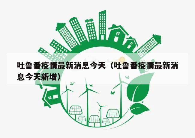吐鲁番疫情最新消息今天(吐鲁番疫情最新消息今天新增)