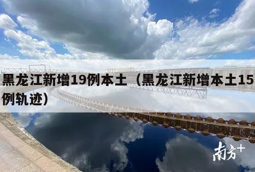 黑龙江新增19例本土(黑龙江新增本土15例轨迹)
