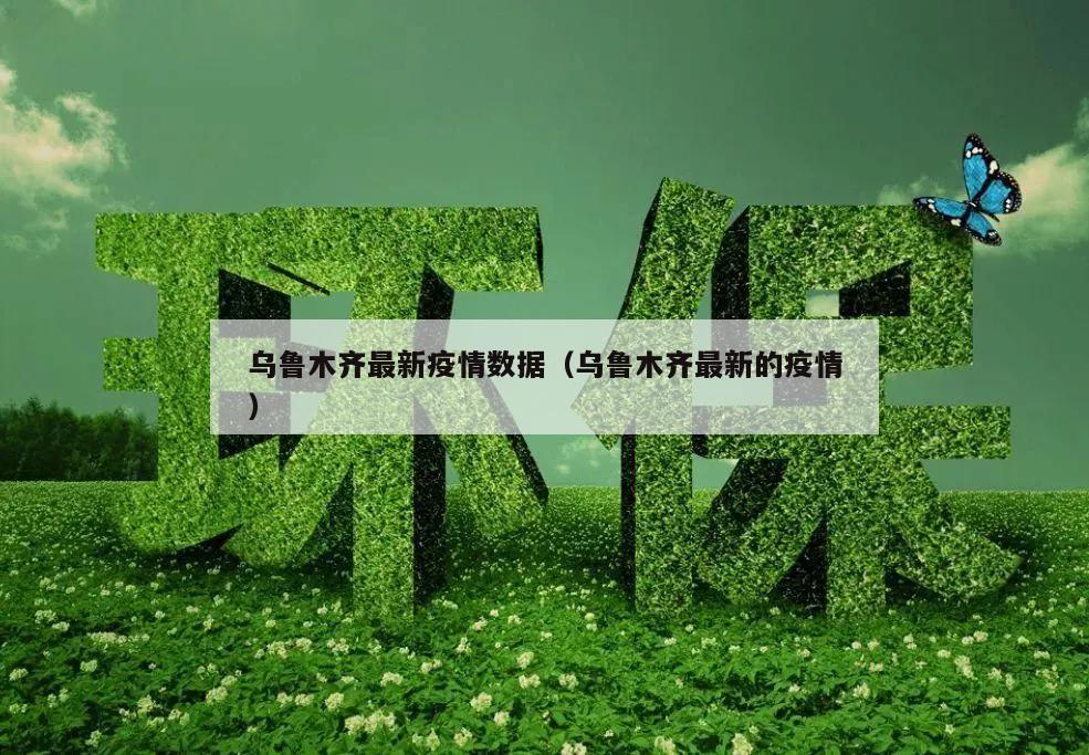 乌鲁木齐最新疫情数据(乌鲁木齐最新的疫情)