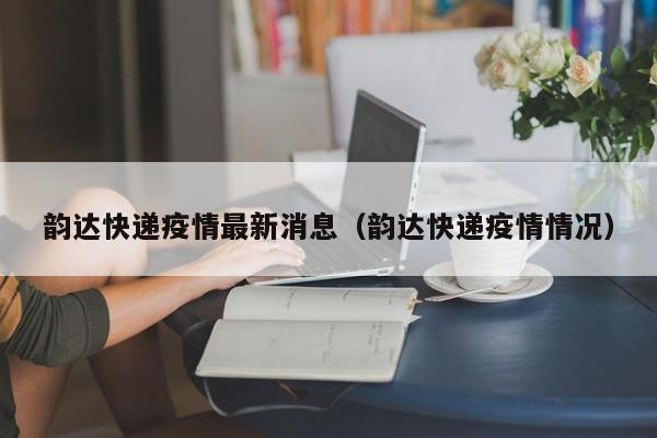 韵达快递疫情最新消息(韵达快递疫情情况)