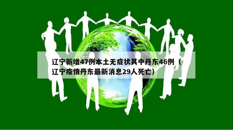 辽宁新增47例本土无症状其中丹东46例(辽宁疫情丹东最新消息29人死亡)